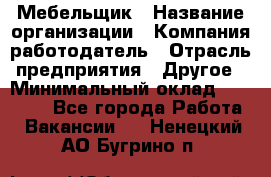 Мебельщик › Название организации ­ Компания-работодатель › Отрасль предприятия ­ Другое › Минимальный оклад ­ 30 000 - Все города Работа » Вакансии   . Ненецкий АО,Бугрино п.